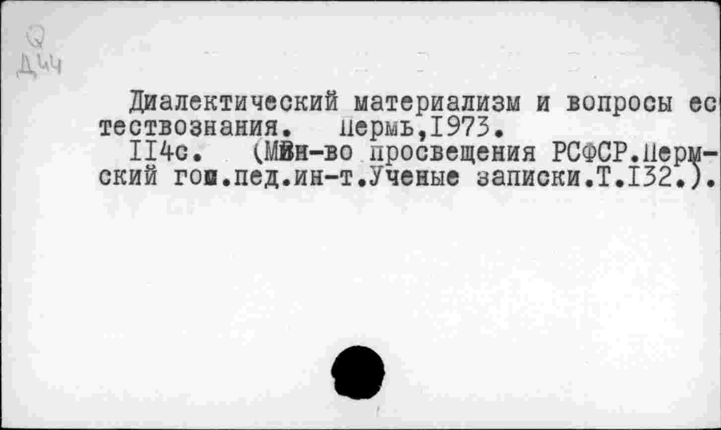 ﻿::
Диалектический материализм и вопросы ес тествознания. пермь,1973.
114с. (МВн-во просвещения РСФСР.Пермский гоп.пед.ин-т.Ученые записки.Т.132.).